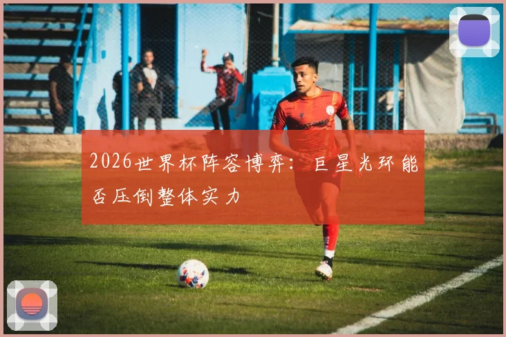 2026世界杯阵容博弈：巨星光环能否压倒整体实力