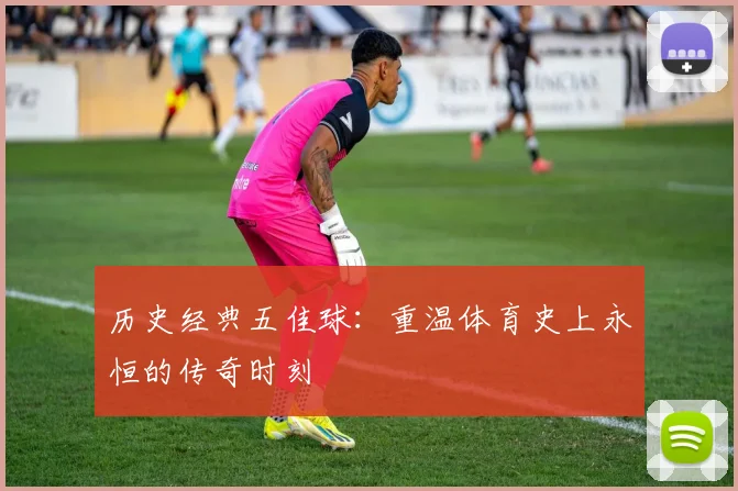 历史经典五佳球：重温体育史上永恒的传奇时刻
