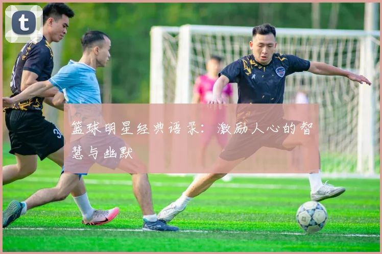 篮球明星经典语录:激励人心的智慧与幽默