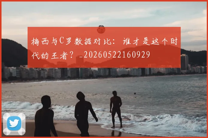 梅西与C罗数据对比:谁才是这个时代的王者?_20260522160929