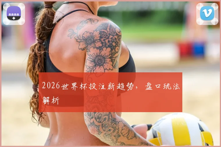 2026世界杯投注新趋势，盘口玩法解析