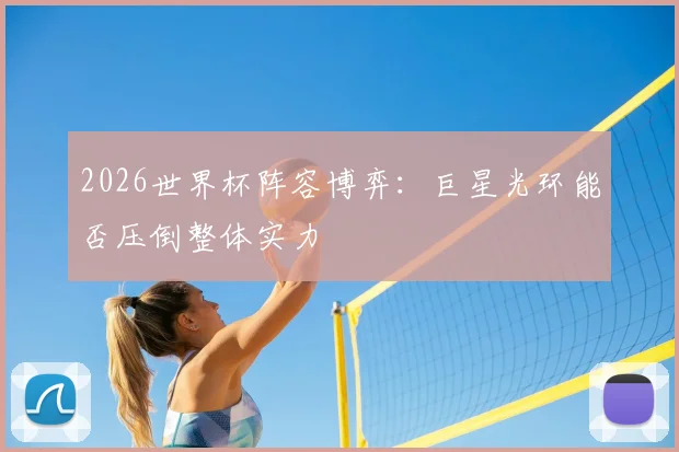 2026世界杯阵容博弈:巨星光环能否压倒整体实力