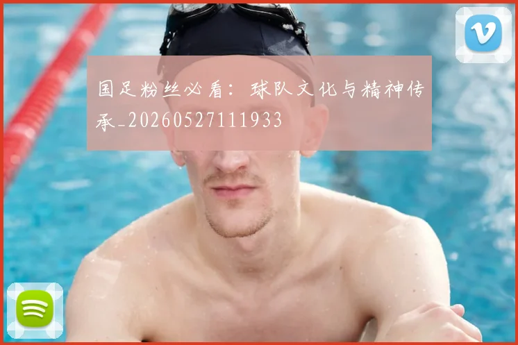 国足粉丝必看：球队文化与精神传承_20260527111933