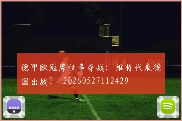 德甲欧冠席位争夺战：谁将代表德国出战？_20260527112429