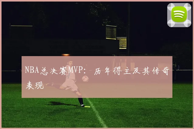 NBA总决赛MVP:历年得主及其传奇表现