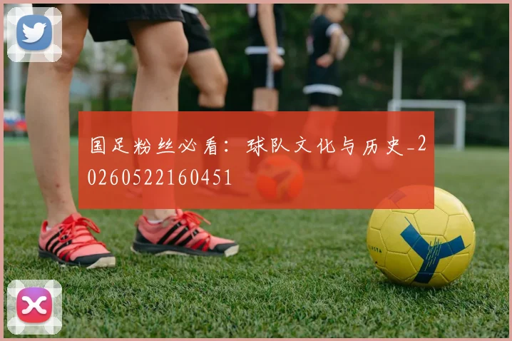 国足粉丝必看:球队文化与历史_20260522160451