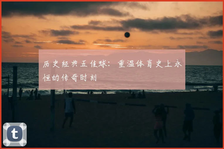 历史经典五佳球:重温体育史上永恒的传奇时刻