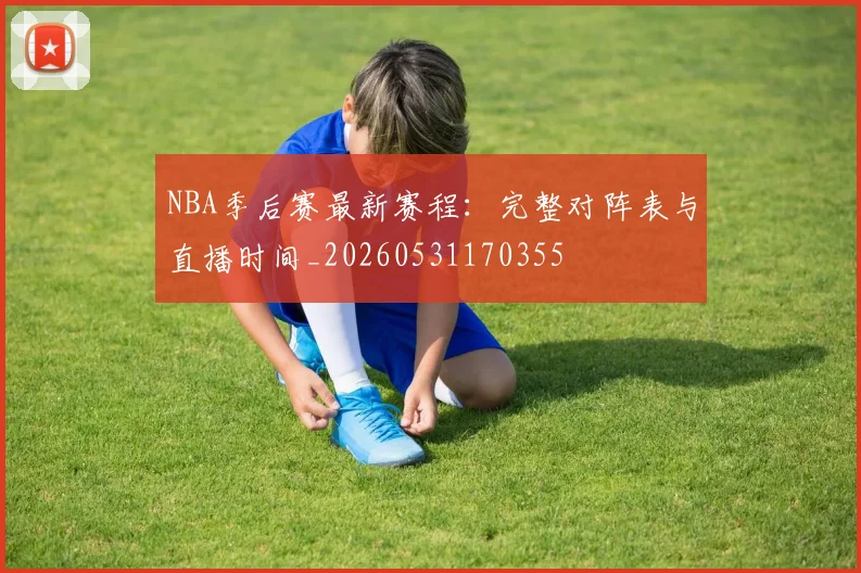 NBA季后赛最新赛程:完整对阵表与直播时间_20260531170355