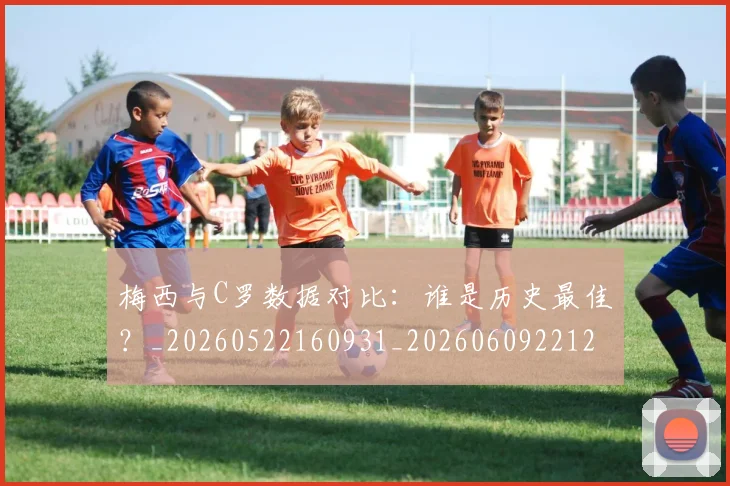 梅西与C罗数据对比:谁是历史最佳?_20260522160931_20260609221217