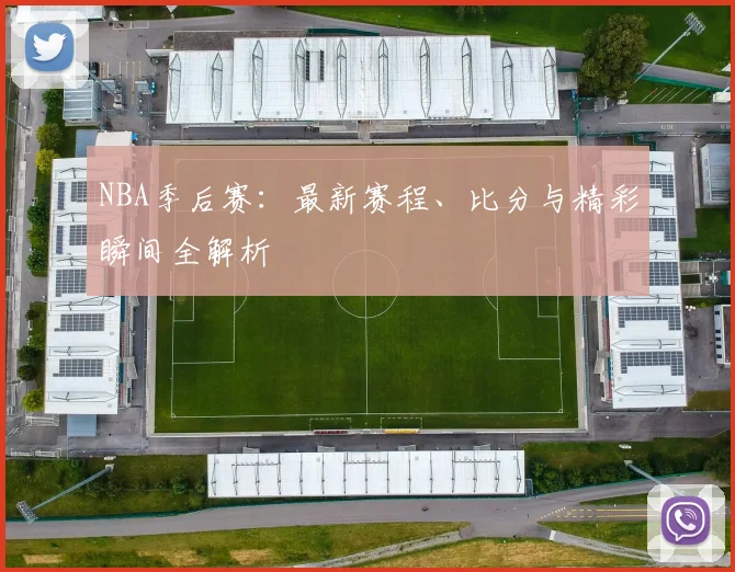 NBA季后赛：最新赛程、比分与精彩瞬间全解析