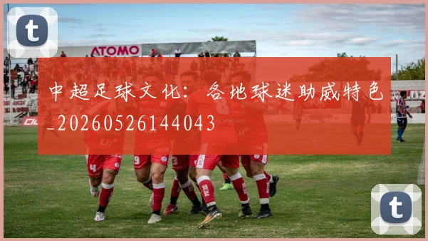 中超足球文化:各地球迷助威特色_20260526144043