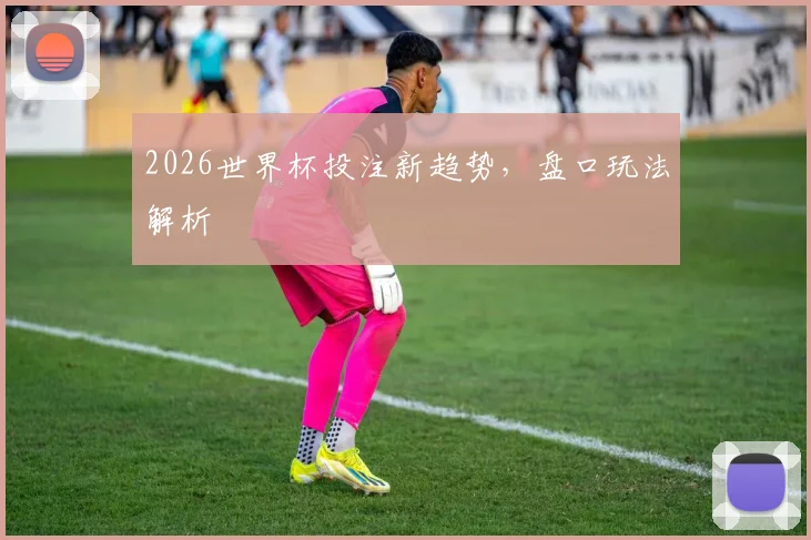 2026世界杯投注新趋势，盘口玩法解析