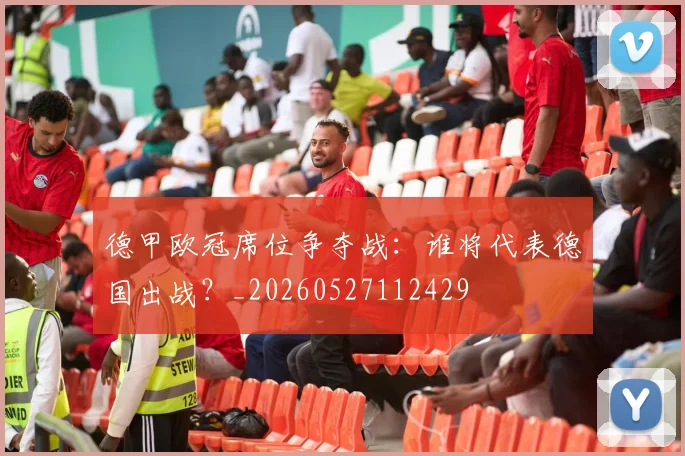 德甲欧冠席位争夺战：谁将代表德国出战？_20260527112429