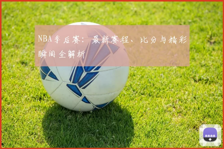 NBA季后赛：最新赛程、比分与精彩瞬间全解析
