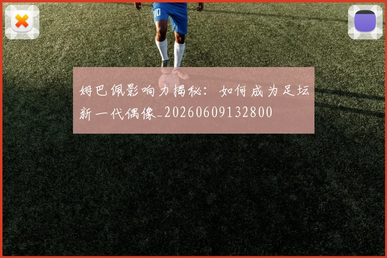 姆巴佩影响力揭秘：如何成为足坛新一代偶像_20260609132800
