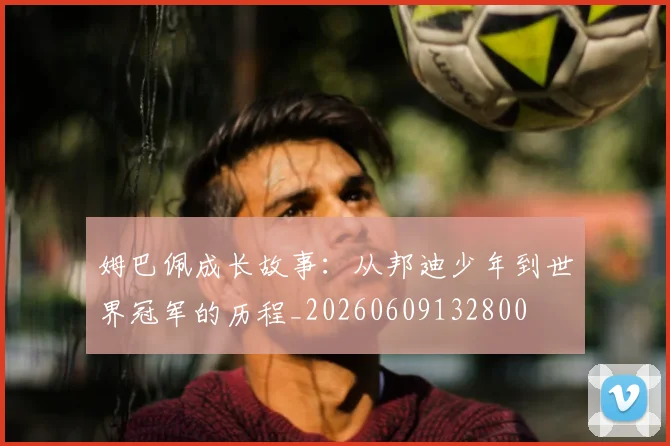 姆巴佩成长故事:从邦迪少年到世界冠军的历程_20260609132800