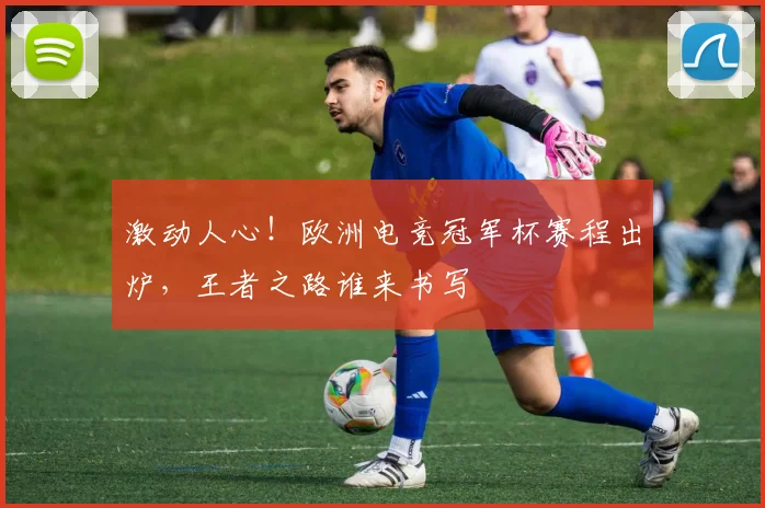 激动人心！欧洲电竞冠军杯赛程出炉，王者之路谁来书写