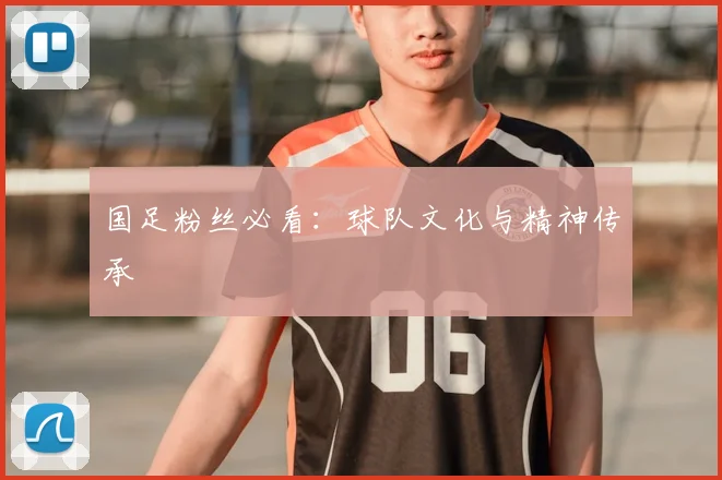 国足粉丝必看：球队文化与精神传承
