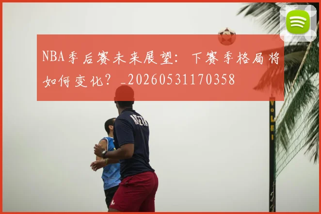 NBA季后赛未来展望:下赛季格局将如何变化?_20260531170358