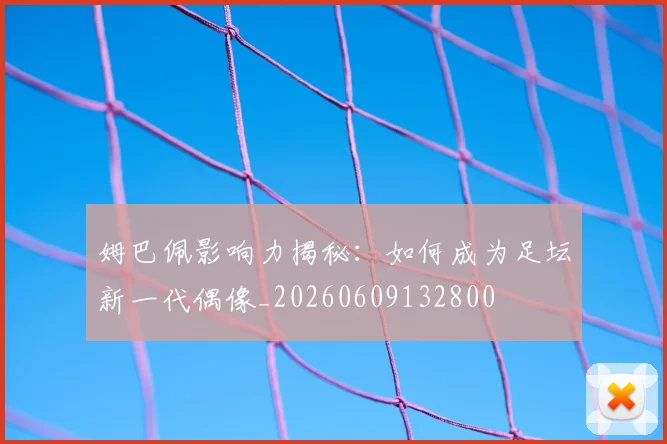 姆巴佩影响力揭秘:如何成为足坛新一代偶像_20260609132800
