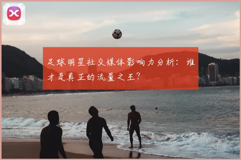 足球明星社交媒体影响力分析：谁才是真正的流量之王？