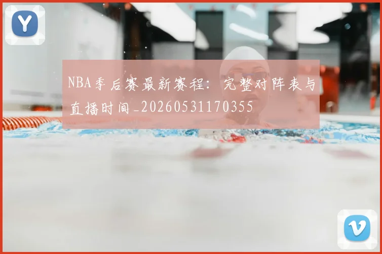 NBA季后赛最新赛程:完整对阵表与直播时间_20260531170355